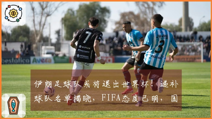 伊朗足球队或将退出世界杯！递补球队名单揭晓，FIFA态度已明，国足无望参加。