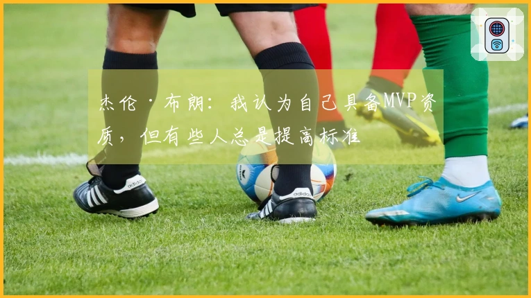 杰伦·布朗：我认为自己具备MVP资质，但有些人总是提高标准