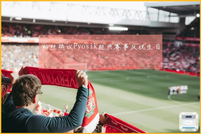 粉丝热议Pyosik经典赛事庆祝生日