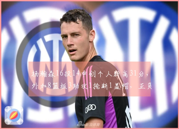 杨瀚森16投14中创个人新高31分，外加8篮板3助攻1抢断1盖帽，正负值+13