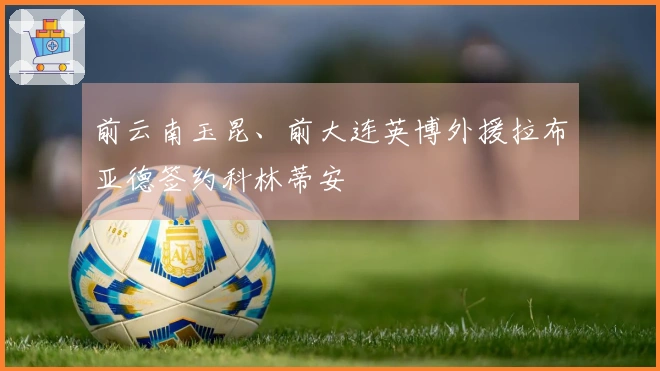 前云南玉昆、前大连英博外援拉布亚德签约科林蒂安