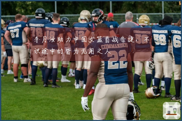 李月汝助力中国女篮首战告捷，不识途中的皆为无用之人