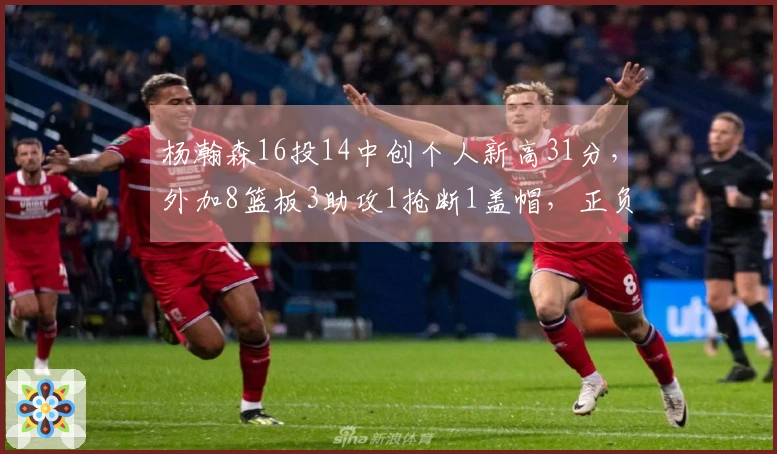 杨瀚森16投14中创个人新高31分，外加8篮板3助攻1抢断1盖帽，正负值+13