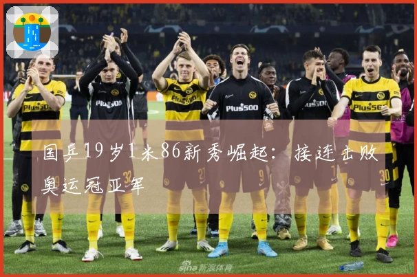 国乒19岁1米86新秀崛起：接连击败奥运冠亚军