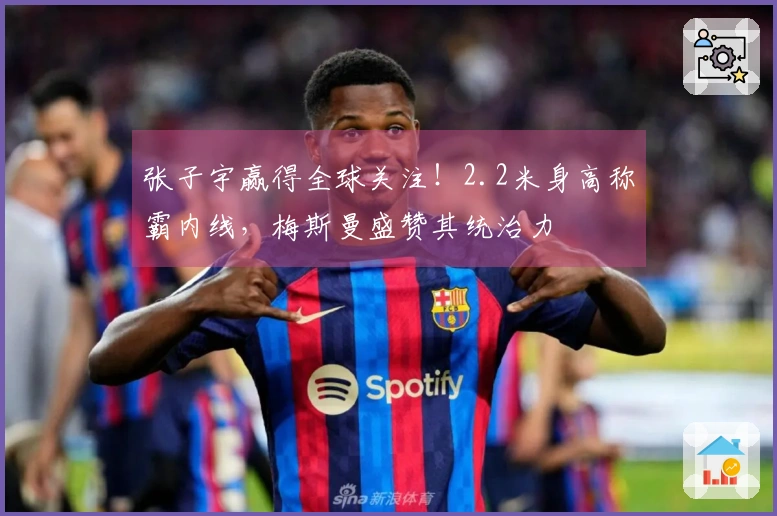 张子宇赢得全球关注！2.2米身高称霸内线，梅斯曼盛赞其统治力