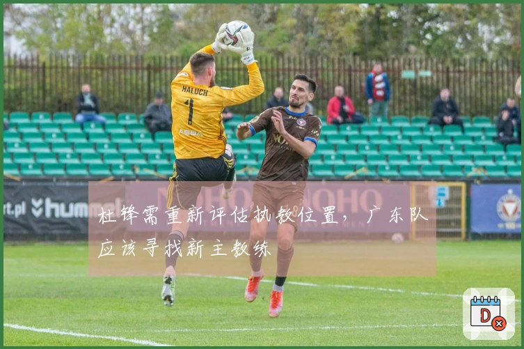 杜锋需重新评估执教位置，广东队应该寻找新主教练