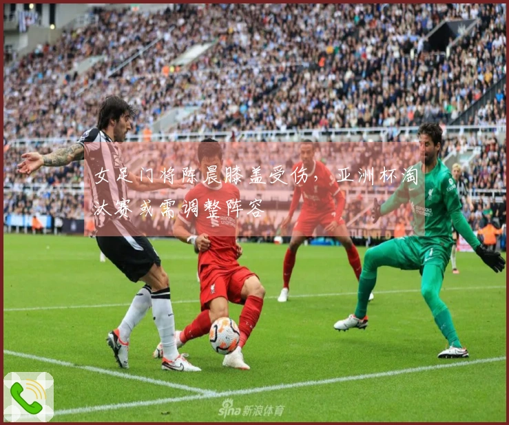 女足门将陈晨膝盖受伤，亚洲杯淘汰赛或需调整阵容