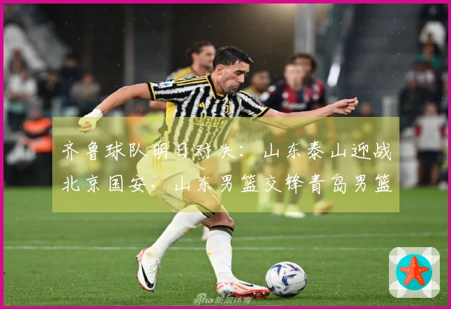 齐鲁球队明日对决：山东泰山迎战北京国安，山东男篮交锋青岛男篮