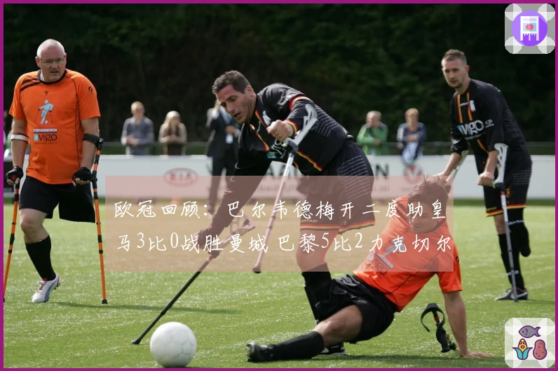 欧冠回顾：巴尔韦德梅开二度助皇马3比0战胜曼城 巴黎5比2力克切尔西！博德3比0领先优势显著