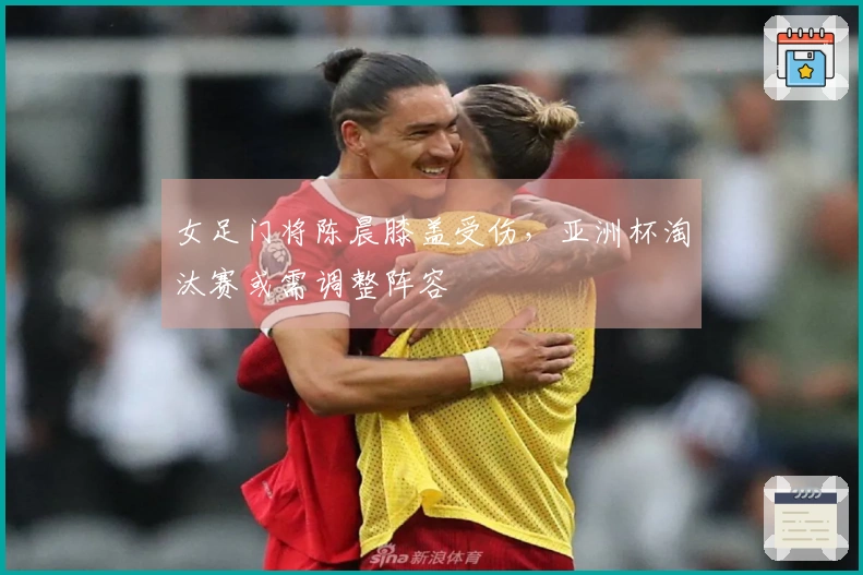 女足门将陈晨膝盖受伤，亚洲杯淘汰赛或需调整阵容