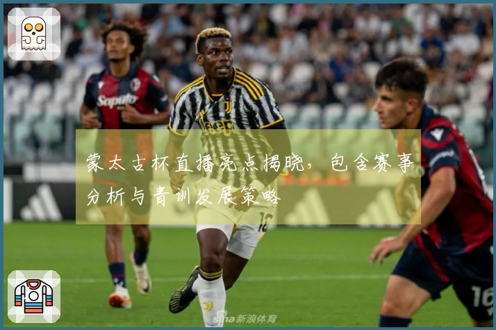 蒙太古杯直播亮点揭晓，包含赛事分析与青训发展策略