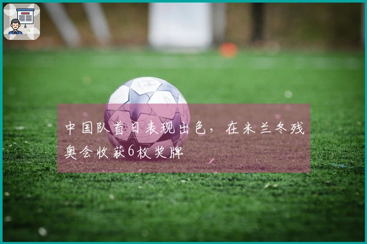 中国队首日表现出色，在米兰冬残奥会收获6枚奖牌