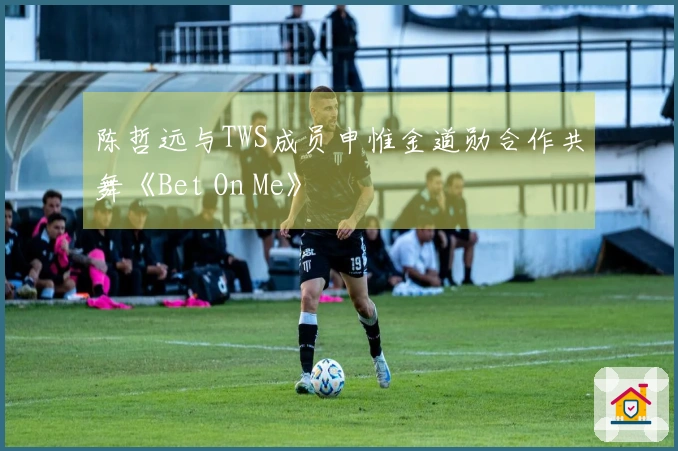 陈哲远与TWS成员申惟金道勋合作共舞《Bet On Me》