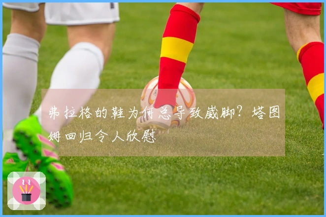 弗拉格的鞋为何总导致崴脚？塔图姆回归令人欣慰