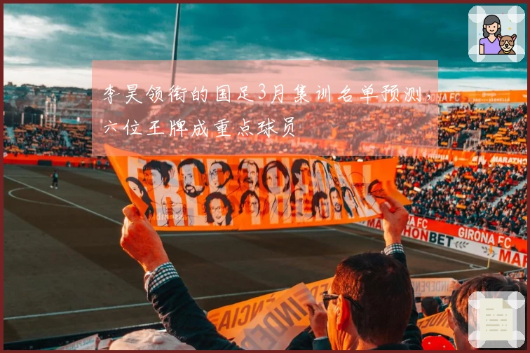 李昊领衔的国足3月集训名单预测，六位王牌成重点球员