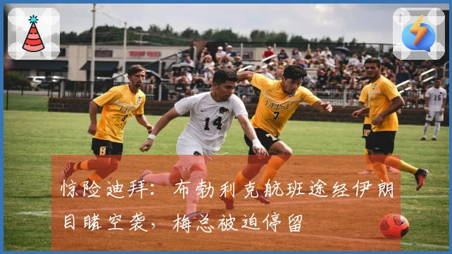 惊险迪拜：布勃利克航班途经伊朗目睹空袭，梅总被迫停留