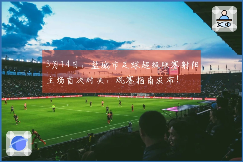3月14日，盐城市足球超级联赛射阳主场首次对决，观赛指南发布！