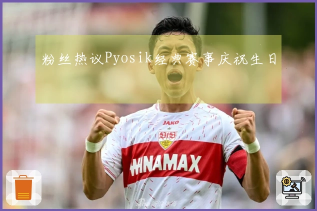 粉丝热议Pyosik经典赛事庆祝生日