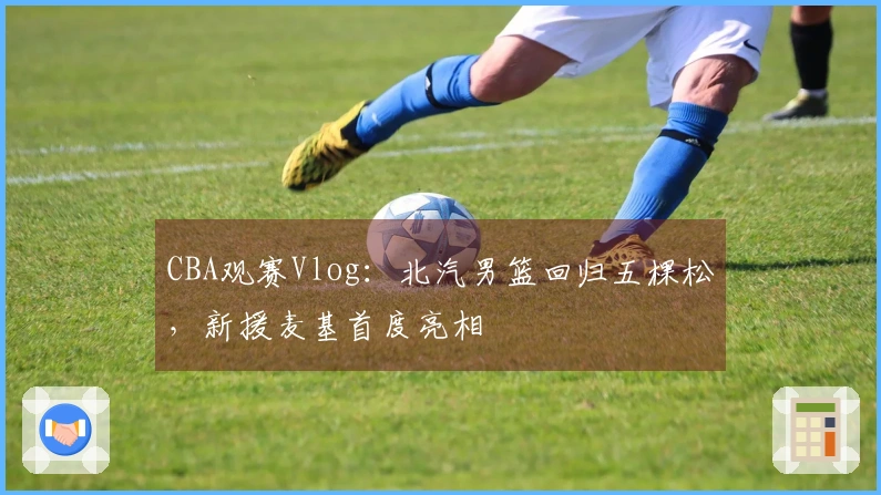 CBA观赛Vlog：北汽男篮回归五棵松，新援麦基首度亮相